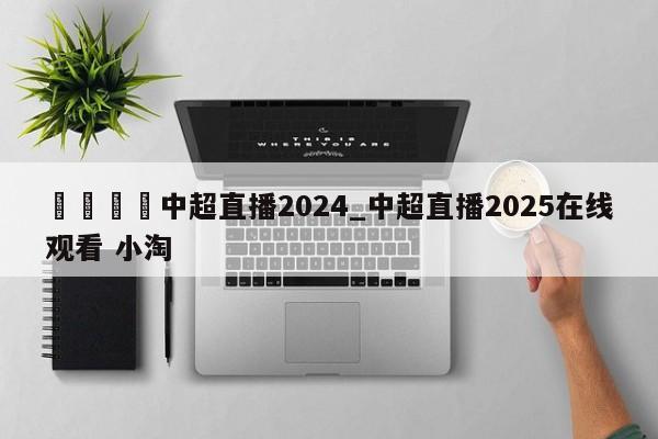 🍊中超直播2024_中超直播2025在线观看 小淘