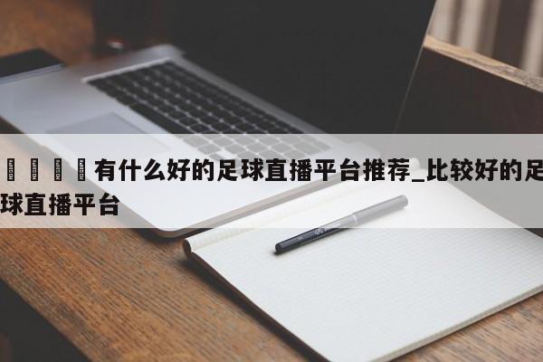 🍊有什么好的足球直播平台推荐_比较好的足球直播平台