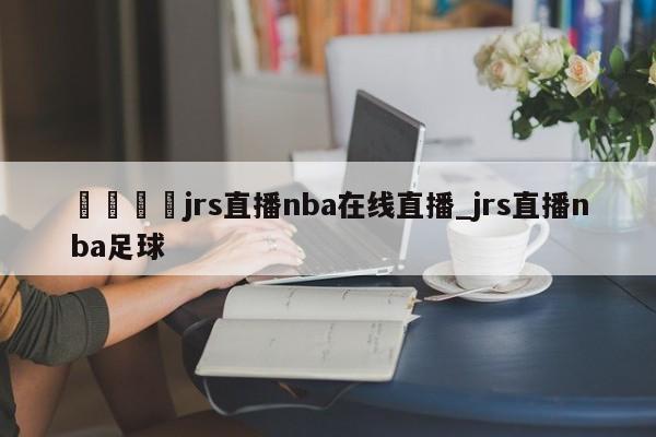 🍊jrs直播nba在线直播_jrs直播nba足球