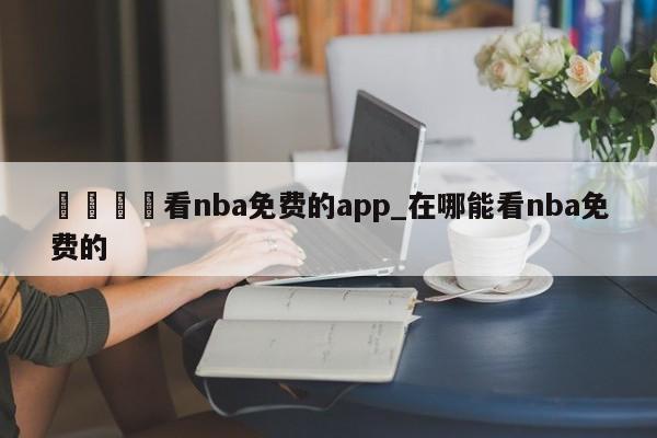 🍊看nba免费的app_在哪能看nba免费的