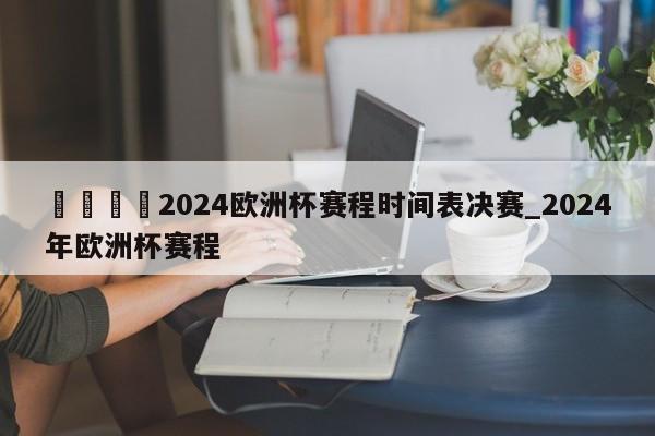 🍊2024欧洲杯赛程时间表决赛_2024年欧洲杯赛程