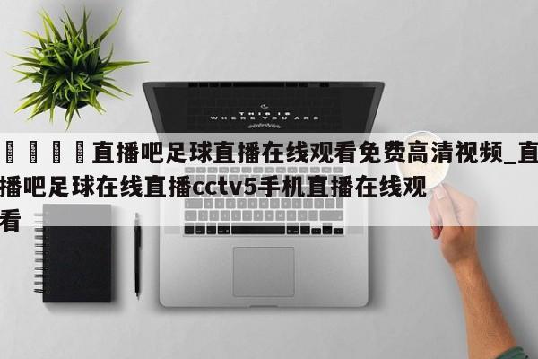 🍊直播吧足球直播在线观看免费高清视频_直播吧足球在线直播cctv5手机直播在线观看