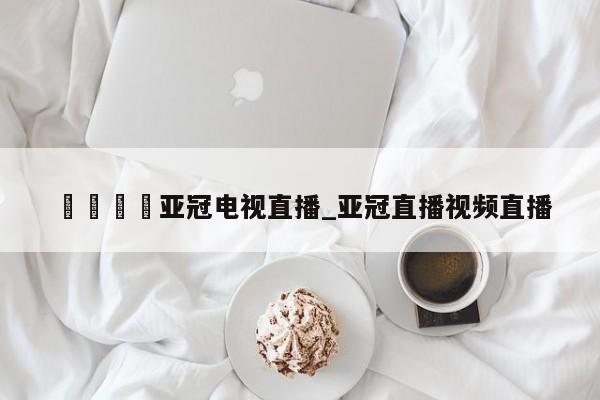 🍊亚冠电视直播_亚冠直播视频直播