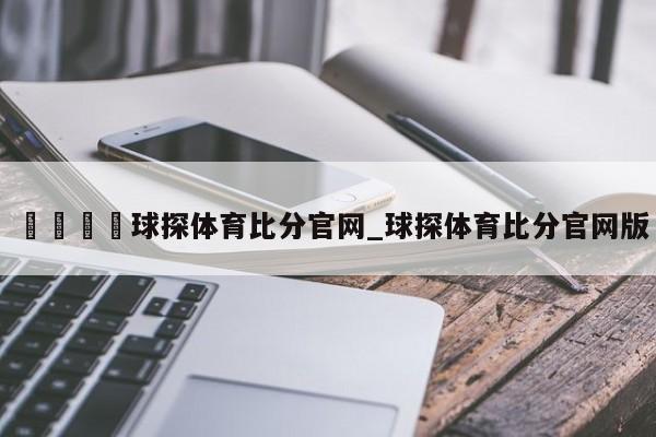 🍊球探体育比分官网_球探体育比分官网版