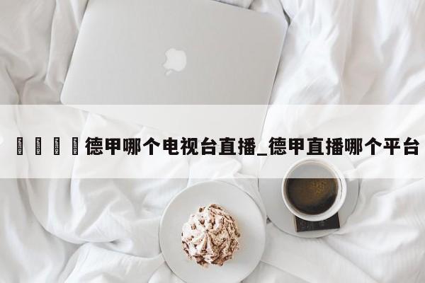 🍊德甲哪个电视台直播_德甲直播哪个平台