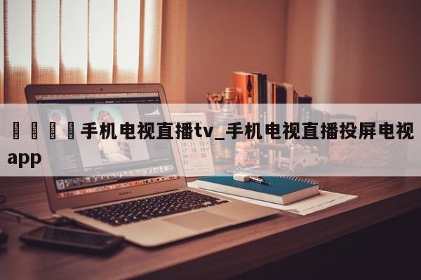 🍊手机电视直播tv_手机电视直播投屏电视app