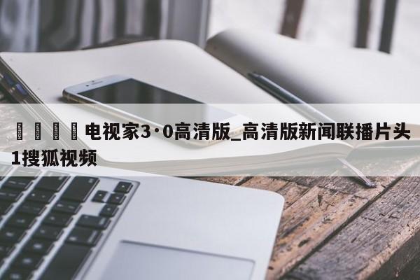 🍊电视家3·0高清版_高清版新闻联播片头1搜狐视频