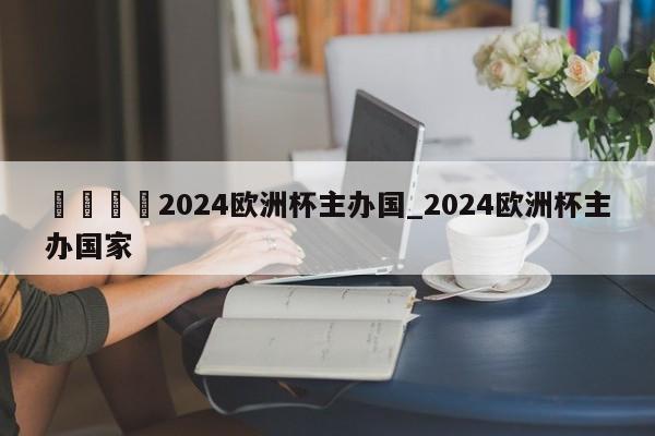 🍊2024欧洲杯主办国_2024欧洲杯主办国家