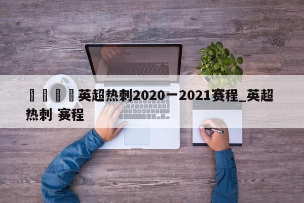 🍊英超热刺2020一2021赛程_英超 热刺 赛程