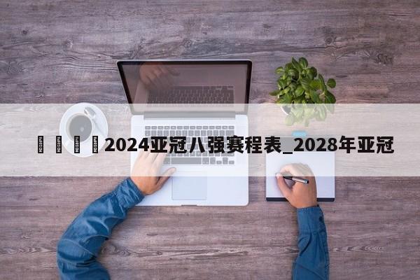 🍊2024亚冠八强赛程表_2028年亚冠