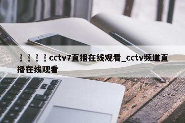 🍊cctv7直播在线观看_cctv频道直播在线观看