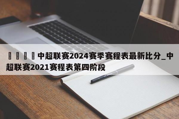 🍊中超联赛2024赛季赛程表最新比分_中超联赛2021赛程表第四阶段