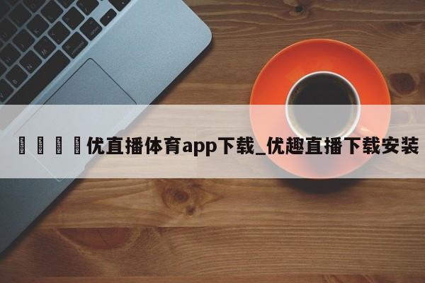 🍊优直播体育app下载_优趣直播下载安装