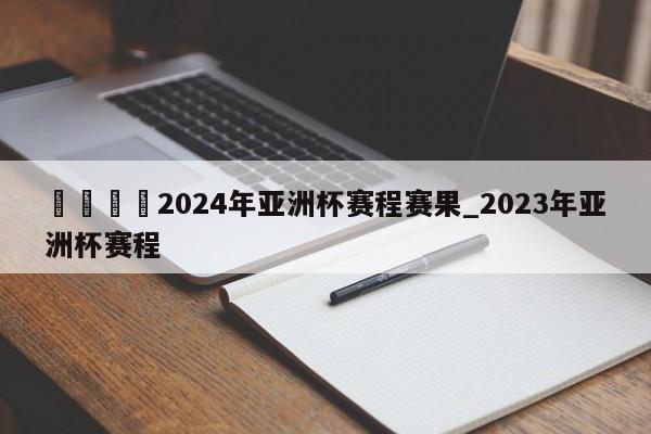 🍊2024年亚洲杯赛程赛果_2023年亚洲杯赛程