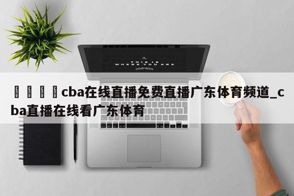 🍊cba在线直播免费直播广东体育频道_cba直播在线看广东体育