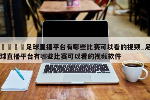 🍊足球直播平台有哪些比赛可以看的视频_足球直播平台有哪些比赛可以看的视频软件