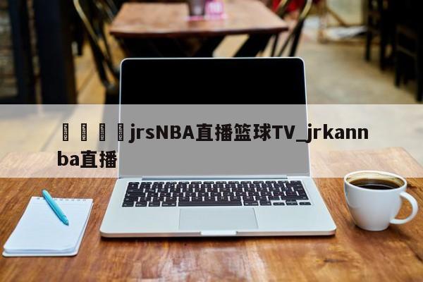 🍊jrsNBA直播篮球TV_jrkannba直播