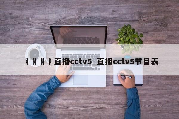 🍊直播cctv5_直播cctv5节目表