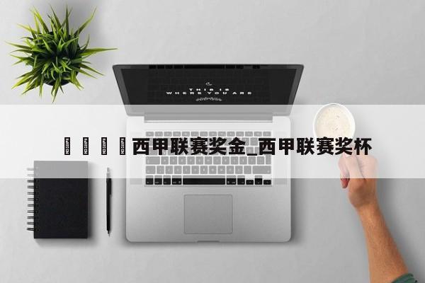 🍊西甲联赛奖金_西甲联赛奖杯
