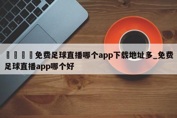 🍊免费足球直播哪个app下载地址多_免费足球直播app哪个好