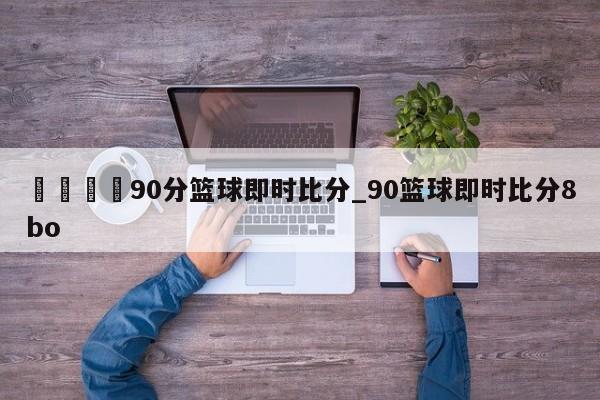 🍊90分篮球即时比分_90篮球即时比分8bo