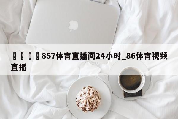 🍊857体育直播间24小时_86体育视频直播