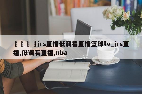 🍊jrs直播低调看直播篮球tv_jrs直播,低调看直播,nba