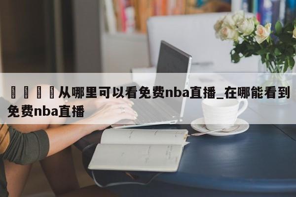 🍊从哪里可以看免费nba直播_在哪能看到免费nba直播
