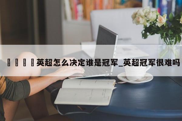 🍊英超怎么决定谁是冠军_英超冠军很难吗