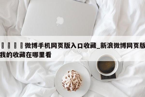🍊微博手机网页版入口收藏_新浪微博网页版我的收藏在哪里看
