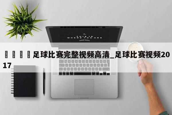 🍊足球比赛完整视频高清_足球比赛视频2017