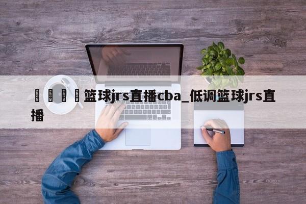 🍊篮球jrs直播cba_低调篮球jrs直播