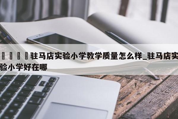 🍊驻马店实验小学教学质量怎么样_驻马店实验小学好在哪