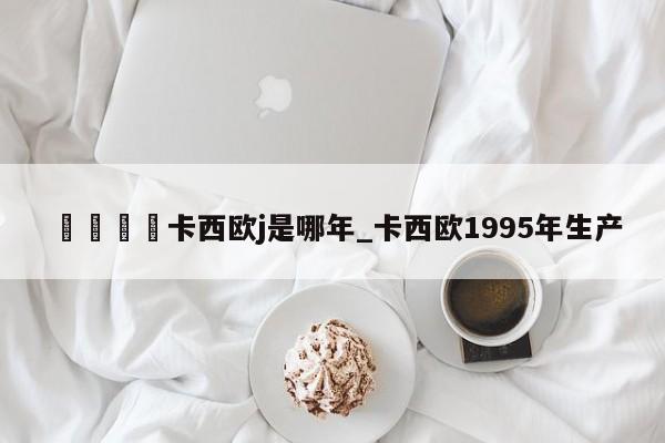 🍊卡西欧j是哪年_卡西欧1995年生产