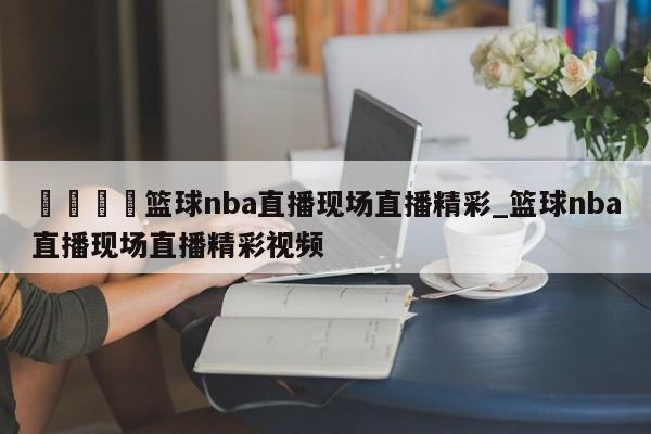 🍊篮球nba直播现场直播精彩_篮球nba直播现场直播精彩视频