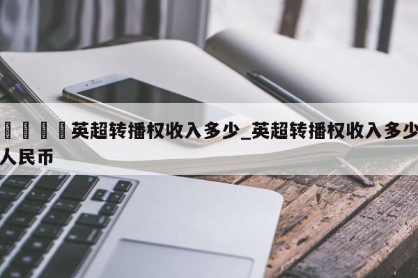 🍊英超转播权收入多少_英超转播权收入多少人民币
