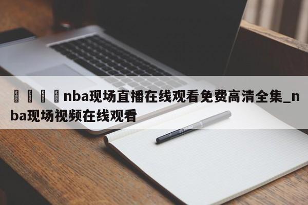 🍊nba现场直播在线观看免费高清全集_nba现场视频在线观看
