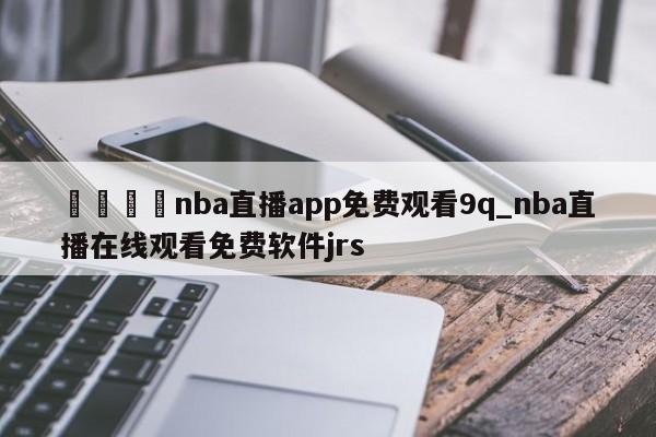 🍊nba直播app免费观看9q_nba直播在线观看免费软件jrs