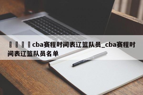 🍊cba赛程时间表辽篮队员_cba赛程时间表辽篮队员名单