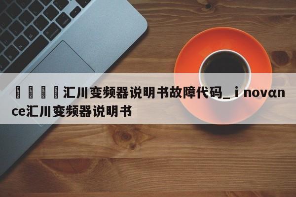 🍊汇川变频器说明书故障代码_ⅰnovαnce汇川变频器说明书