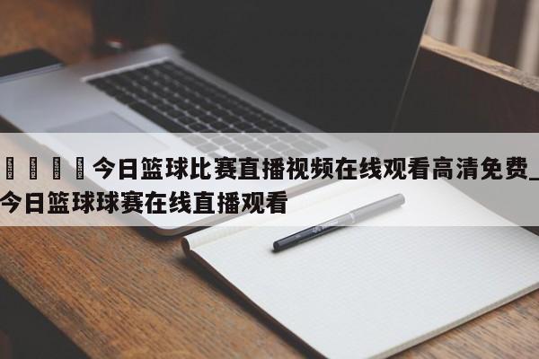 🍊今日篮球比赛直播视频在线观看高清免费_今日篮球球赛在线直播观看
