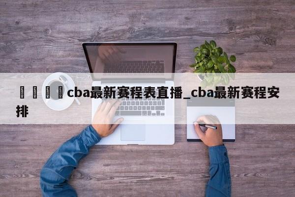 🍊cba最新赛程表直播_cba最新赛程安排