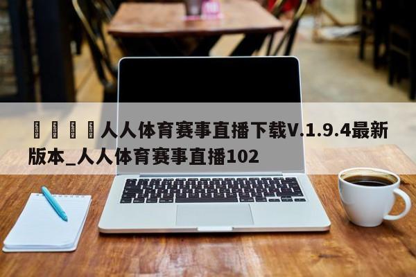 🍊人人体育赛事直播下载V.1.9.4最新版本_人人体育赛事直播102