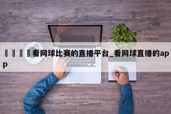 🍊看网球比赛的直播平台_看网球直播的app