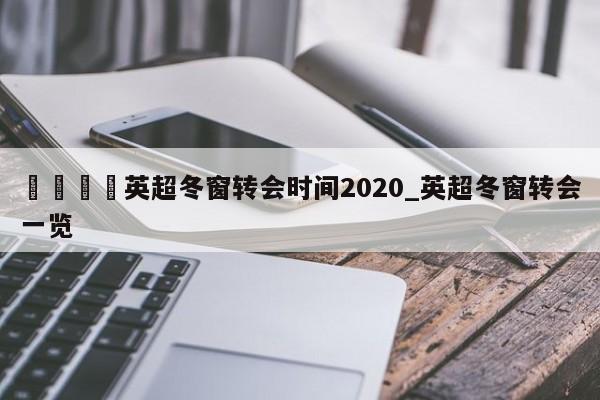 🍊英超冬窗转会时间2020_英超冬窗转会一览