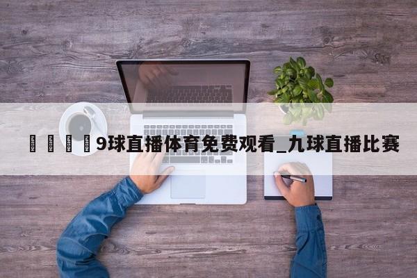 🍊9球直播体育免费观看_九球直播比赛