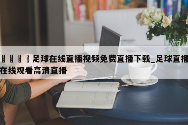 🍊足球在线直播视频免费直播下载_足球直播在线观看高清直播
