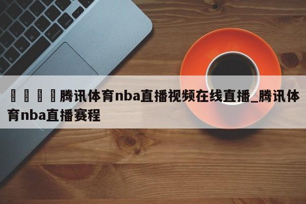 🍊腾讯体育nba直播视频在线直播_腾讯体育nba直播赛程