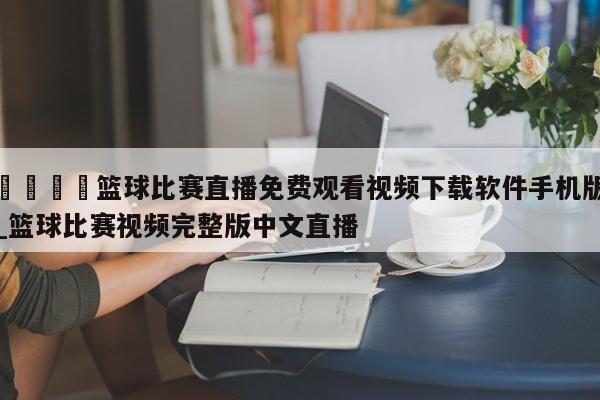 🍊篮球比赛直播免费观看视频下载软件手机版_篮球比赛视频完整版中文直播