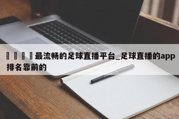 🍊最流畅的足球直播平台_足球直播的app 排名靠前的